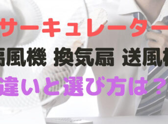 扇風機　送風機　サーキュレーター　換気扇　違い